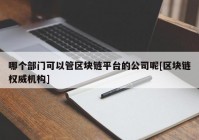 哪个部门可以管区块链平台的公司呢[区块链权威机构]