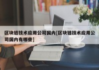 区块链技术应用公司国内[区块链技术应用公司国内有哪些]