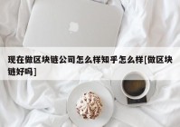 现在做区块链公司怎么样知乎怎么样[做区块链好吗]