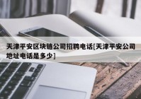 天津平安区块链公司招聘电话[天津平安公司地址电话是多少]