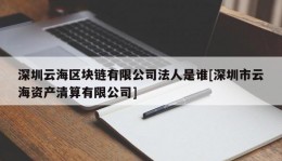 深圳云海区块链有限公司法人是谁[深圳市云海资产清算有限公司]