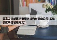 国家工信部区块链培训机构有哪些公司[工信部区块链管理规定]