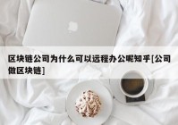 区块链公司为什么可以远程办公呢知乎[公司做区块链]