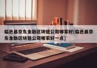 临邑县京东金融区块链公司哪家好[临邑县京东金融区块链公司哪家好一点]