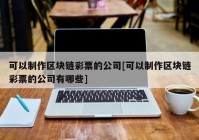 可以制作区块链彩票的公司[可以制作区块链彩票的公司有哪些]