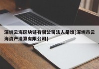 深圳云海区块链有限公司法人是谁[深圳市云海资产清算有限公司]